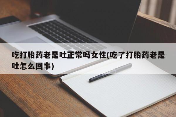流产药网上怎么购买吃打胎药老是吐正常吗女性(吃了打胎药老是吐怎么回事)