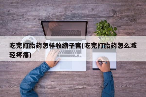 流产药网上怎么购买吃完打胎药怎样收缩子宫(吃完打胎药怎么减轻疼痛)