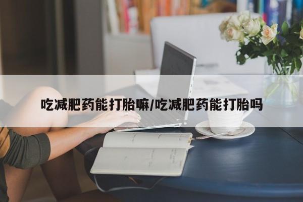 流产药网上怎么购买吃减肥药能打胎嘛/吃减肥药能打胎吗