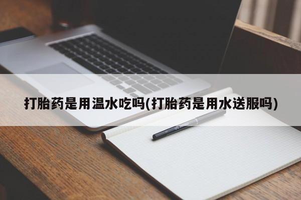 流产药网上怎么购买打胎药是用温水吃吗(打胎药是用水送服吗)