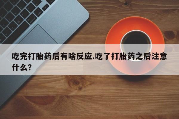 流产药网上怎么购买吃完打胎药后有啥反应.吃了打胎药之后注意什么？