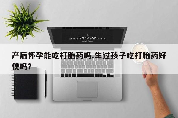 流产药网上怎么购买产后怀孕能吃打胎药吗.生过孩子吃打胎药好使吗？