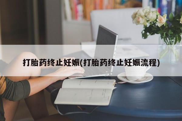 流产药网上怎么购买打胎药终止妊娠(打胎药终止妊娠流程)