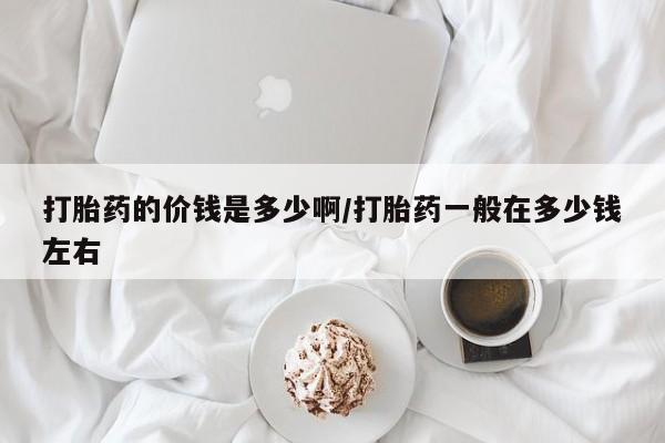 流产药网上怎么购买打胎药的价钱是多少啊/打胎药一般在多少钱左右