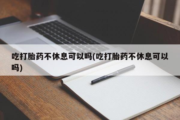 流产药网上怎么购买吃打胎药不休息可以吗(吃打胎药不休息可以吗)