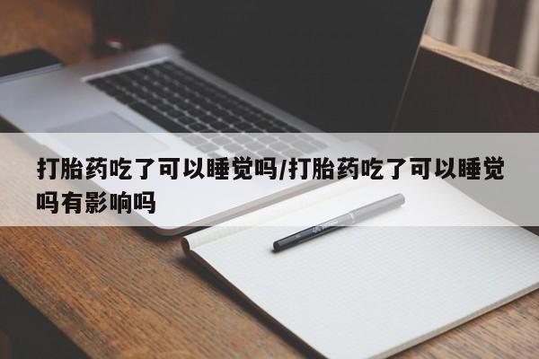 流产药网上怎么购买打胎药吃了可以睡觉吗/打胎药吃了可以睡觉吗有影响吗
