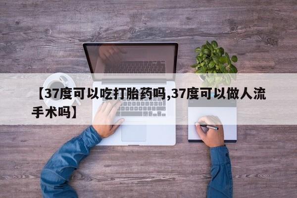流产药网上怎么购买【37度可以吃打胎药吗,37度可以做人流手术吗】
