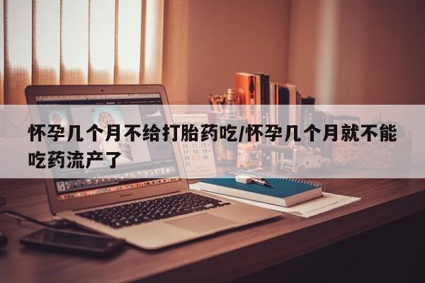 流产药网上怎么购买怀孕几个月不给打胎药吃/怀孕几个月就不能吃药流产了