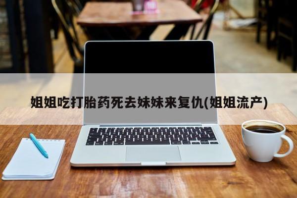 流产药网上怎么购买姐姐吃打胎药死去妹妹来复仇(姐姐流产)