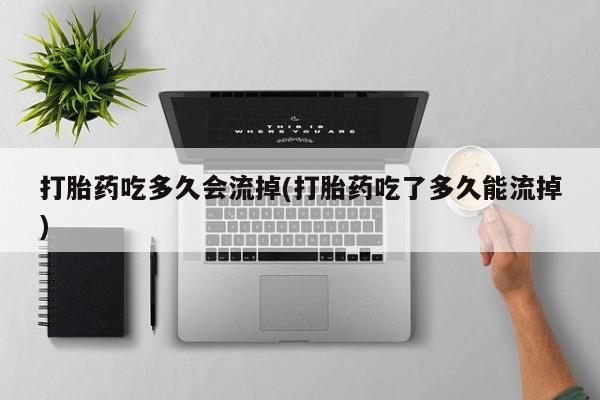 流产药网上怎么购买打胎药吃多久会流掉(打胎药吃了多久能流掉)