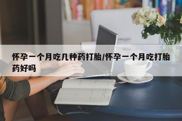 流产药网上怎么购买怀孕一个月吃几种药打胎/怀孕一个月吃打胎药好吗