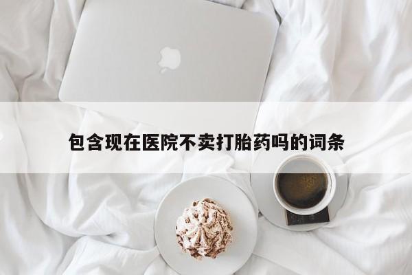 流产药网上怎么购买包含现在医院不卖打胎药吗的词条