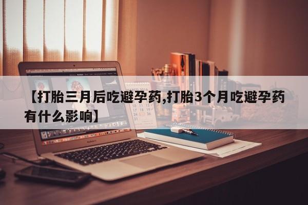 流产药网上怎么购买【打胎三月后吃避孕药,打胎3个月吃避孕药有什么影响】