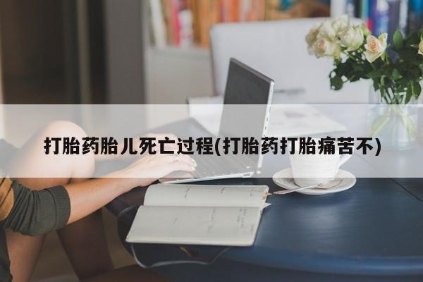 流产药网上怎么购买打胎药胎儿死亡过程(打胎药打胎痛苦不)