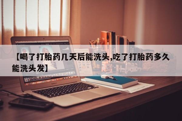 流产药网上怎么购买【喝了打胎药几天后能洗头,吃了打胎药多久能洗头发】