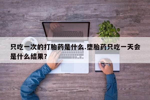 流产药网上怎么购买只吃一次的打胎药是什么.堕胎药只吃一天会是什么结果？