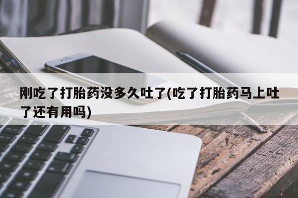 流产药网上怎么购买刚吃了打胎药没多久吐了(吃了打胎药马上吐了还有用吗)