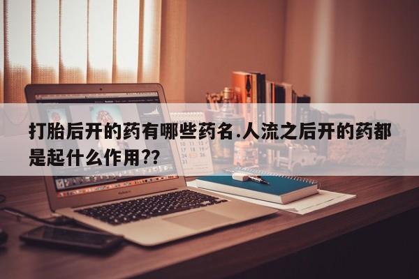 流产药网上怎么购买打胎后开的药有哪些药名.人流之后开的药都是起什么作用?？