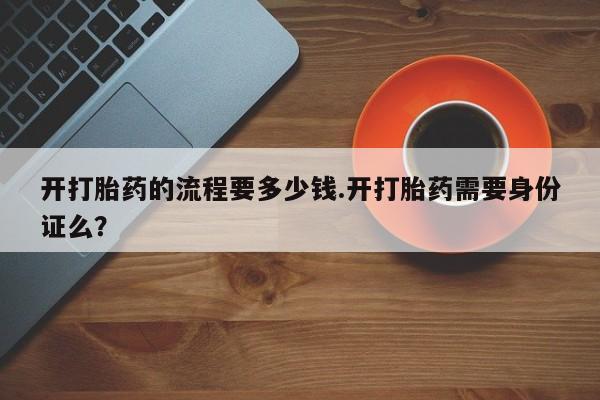 流产药网上怎么购买开打胎药的流程要多少钱.开打胎药需要身份证么？
