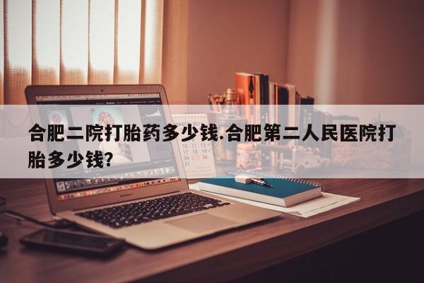 流产药网上怎么购买合肥二院打胎药多少钱.合肥第二人民医院打胎多少钱？
