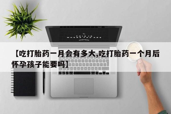 流产药网上怎么购买【吃打胎药一月会有多大,吃打胎药一个月后怀孕孩子能要吗】