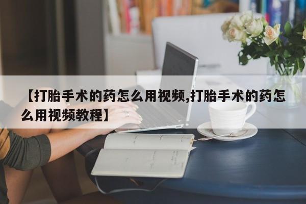 流产药网上怎么购买【打胎手术的药怎么用视频,打胎手术的药怎么用视频教程】