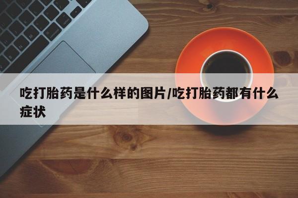流产药网上怎么购买吃打胎药是什么样的图片/吃打胎药都有什么症状