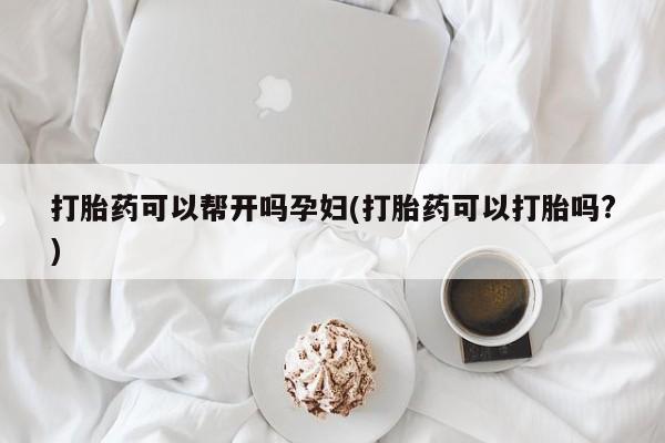 流产药网上怎么购买打胎药可以帮开吗孕妇(打胎药可以打胎吗?)