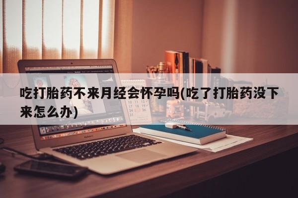 流产药网上怎么购买吃打胎药不来月经会怀孕吗(吃了打胎药没下来怎么办)