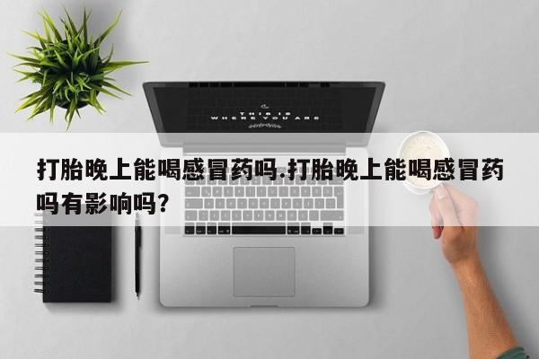 流产药网上怎么购买打胎晚上能喝感冒药吗.打胎晚上能喝感冒药吗有影响吗？