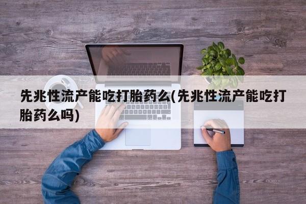 流产药网上怎么购买先兆性流产能吃打胎药么(先兆性流产能吃打胎药么吗)