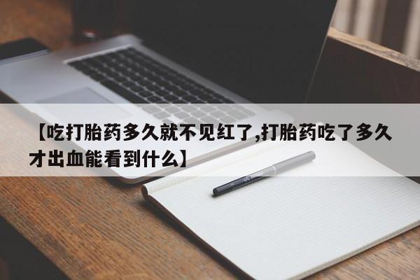 流产药网上怎么购买【吃打胎药多久就不见红了,打胎药吃了多久才出血能看到什么】