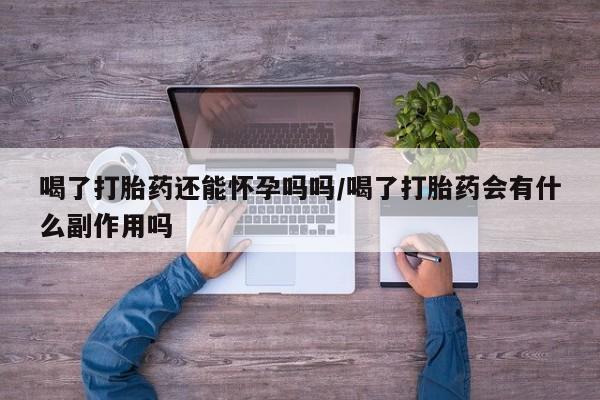 流产药网上怎么购买喝了打胎药还能怀孕吗吗/喝了打胎药会有什么副作用吗