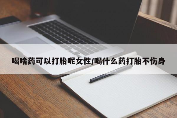 流产药网上怎么购买喝啥药可以打胎呢女性/喝什么药打胎不伤身