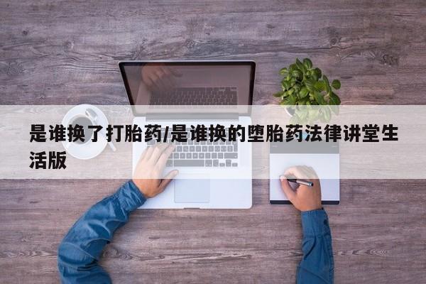 流产药网上怎么购买是谁换了打胎药/是谁换的堕胎药法律讲堂生活版
