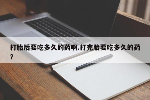 流产药网上怎么购买打胎后要吃多久的药啊.打完胎要吃多久的药？