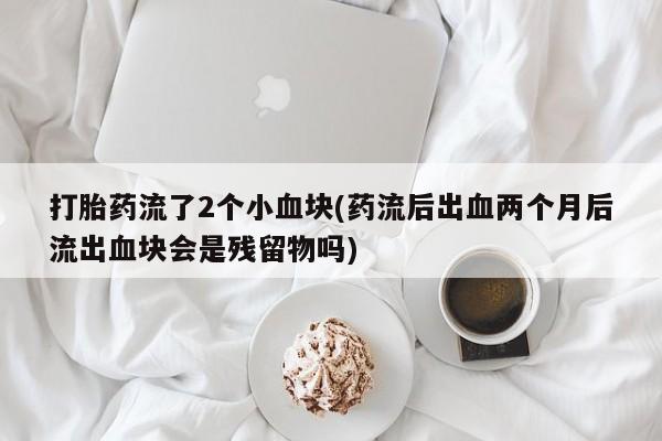 流产药网上怎么购买打胎药流了2个小血块(药流后出血两个月后流出血块会是残留物吗)