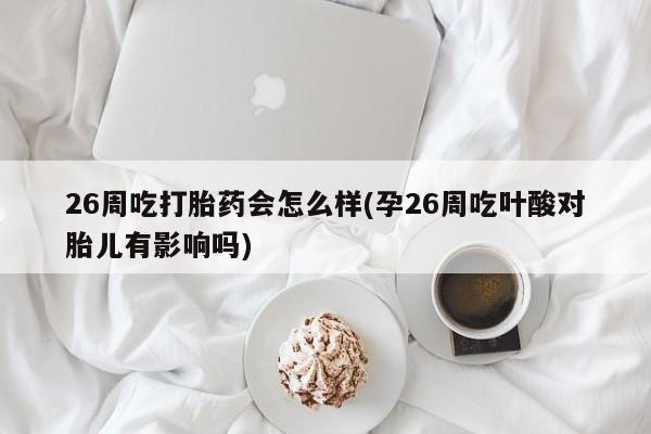 流产药网上怎么购买26周吃打胎药会怎么样(孕26周吃叶酸对胎儿有影响吗)