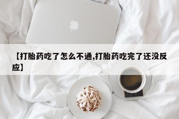 流产药网上怎么购买【打胎药吃了怎么不通,打胎药吃完了还没反应】