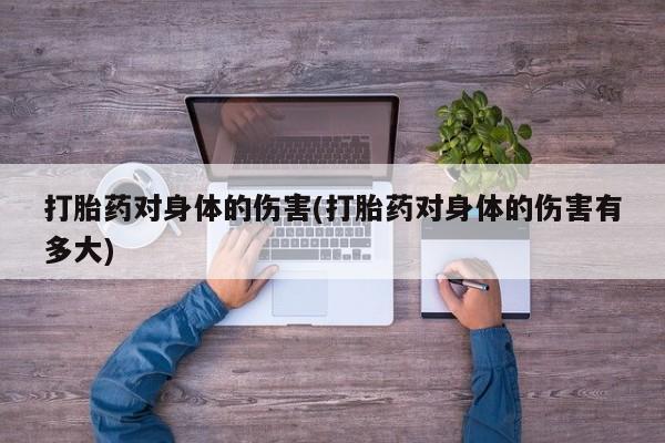 流产药网上怎么购买打胎药对身体的伤害(打胎药对身体的伤害有多大)