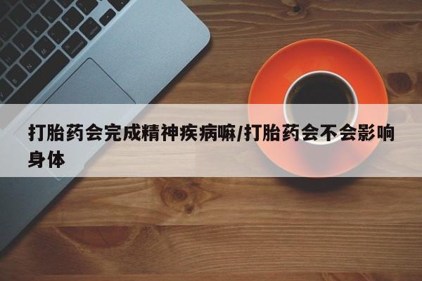流产药网上怎么购买打胎药会完成精神疾病嘛/打胎药会不会影响身体