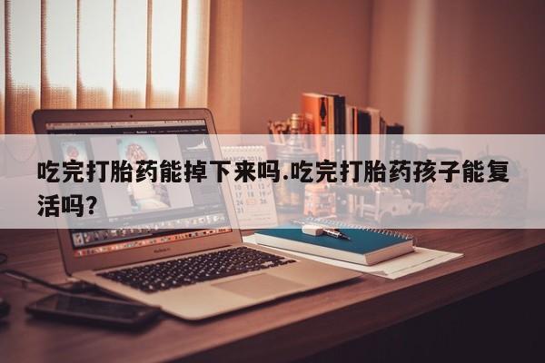 流产药网上怎么购买吃完打胎药能掉下来吗.吃完打胎药孩子能复活吗？