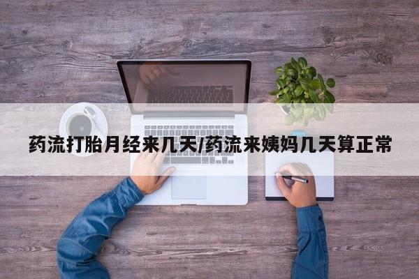 流产药网上怎么购买药流打胎月经来几天/药流来姨妈几天算正常