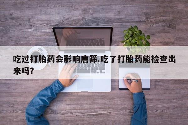 流产药网上怎么购买吃过打胎药会影响唐筛.吃了打胎药能检查出来吗？