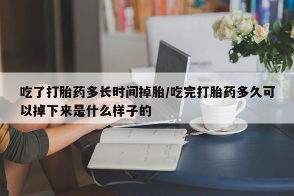 流产药网上怎么购买吃了打胎药多长时间掉胎/吃完打胎药多久可以掉下来是什么样子的