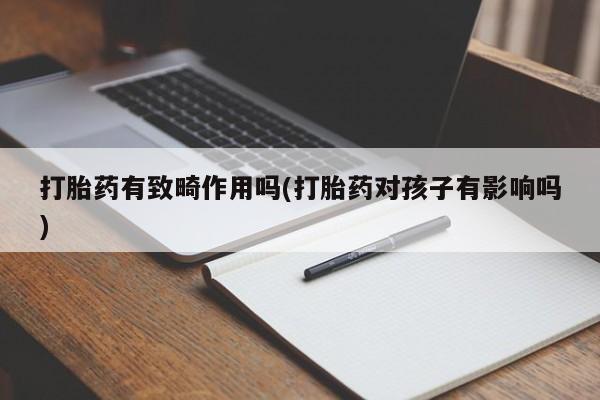 流产药网上怎么购买打胎药有致畸作用吗(打胎药对孩子有影响吗)