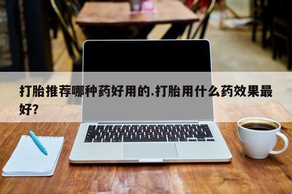 流产药网上怎么购买打胎推荐哪种药好用的.打胎用什么药效果最好？