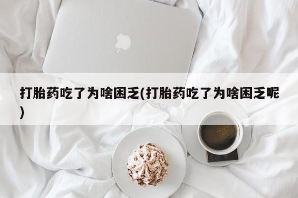 流产药网上怎么购买打胎药吃了为啥困乏(打胎药吃了为啥困乏呢)