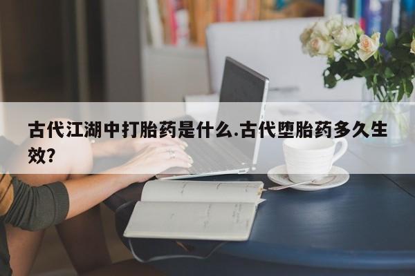 流产药网上怎么购买古代江湖中打胎药是什么.古代堕胎药多久生效？