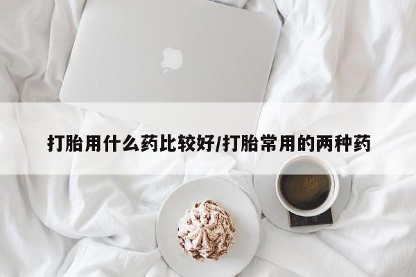 流产药网上怎么购买打胎用什么药比较好/打胎常用的两种药